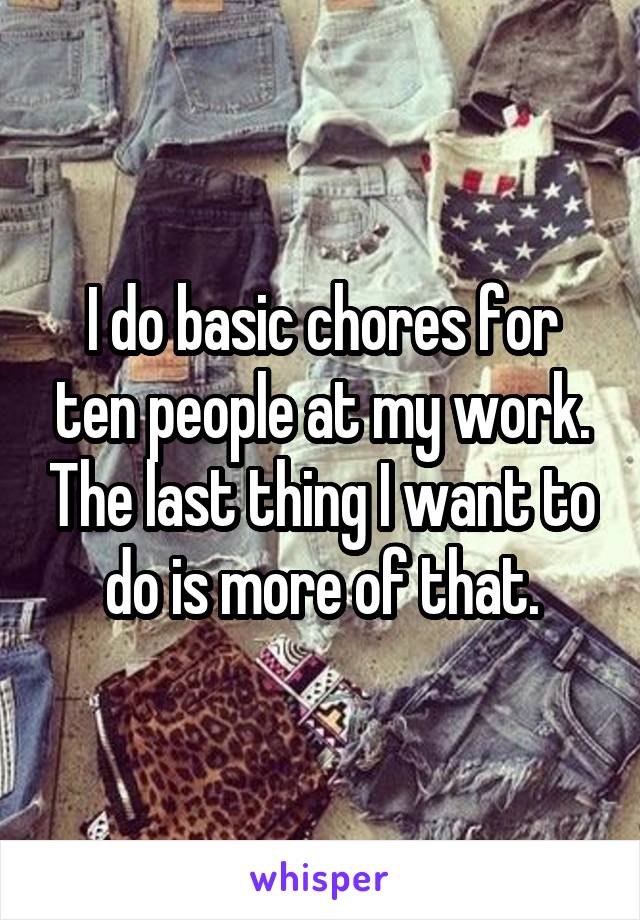 I do basic chores for ten people at my work. The last thing I want to do is more of that.