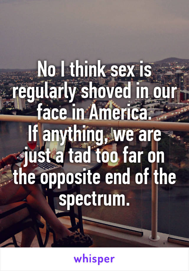 No I think sex is regularly shoved in our face in America.
If anything, we are just a tad too far on the opposite end of the spectrum.