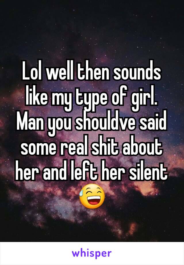 Lol well then sounds like my type of girl. Man you shouldve said some real shit about her and left her silent 😅