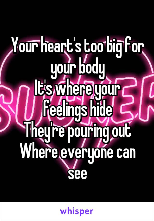 Your heart's too big for your body
It's where your feelings hide
They're pouring out
Where everyone can see