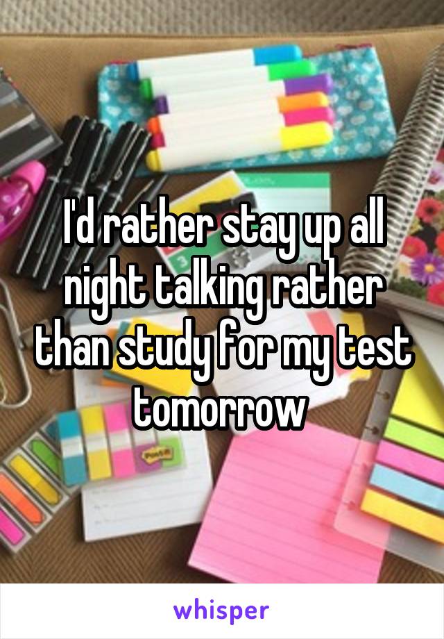 I'd rather stay up all night talking rather than study for my test tomorrow 