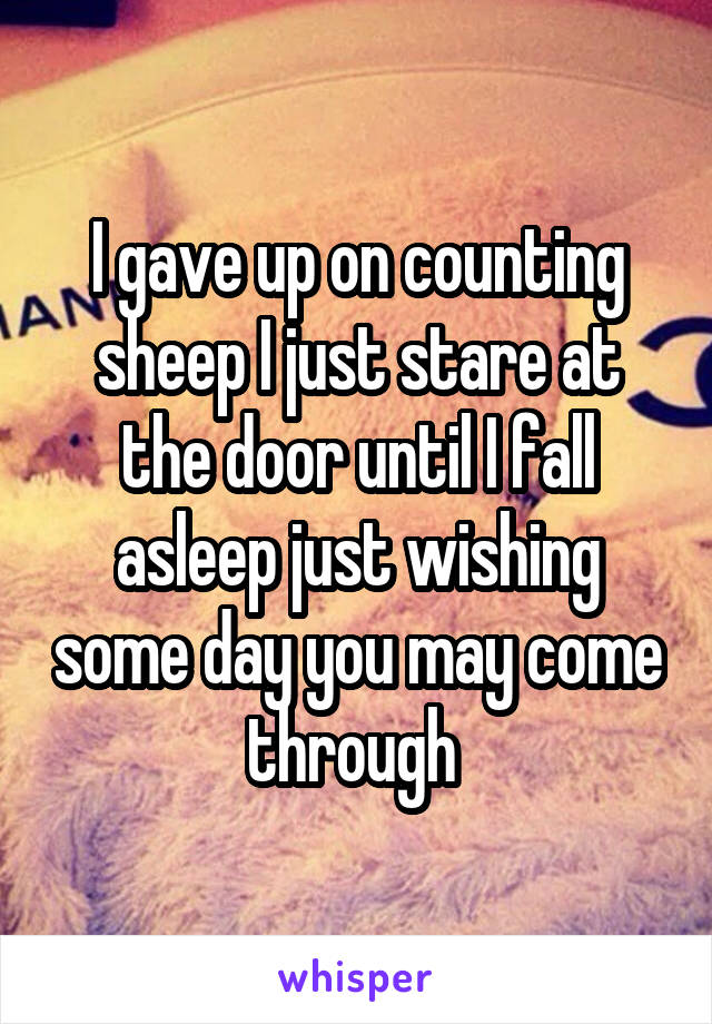 I gave up on counting sheep I just stare at the door until I fall asleep just wishing some day you may come through 