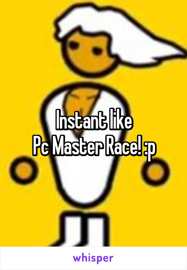 Instant like
Pc Master Race! :p