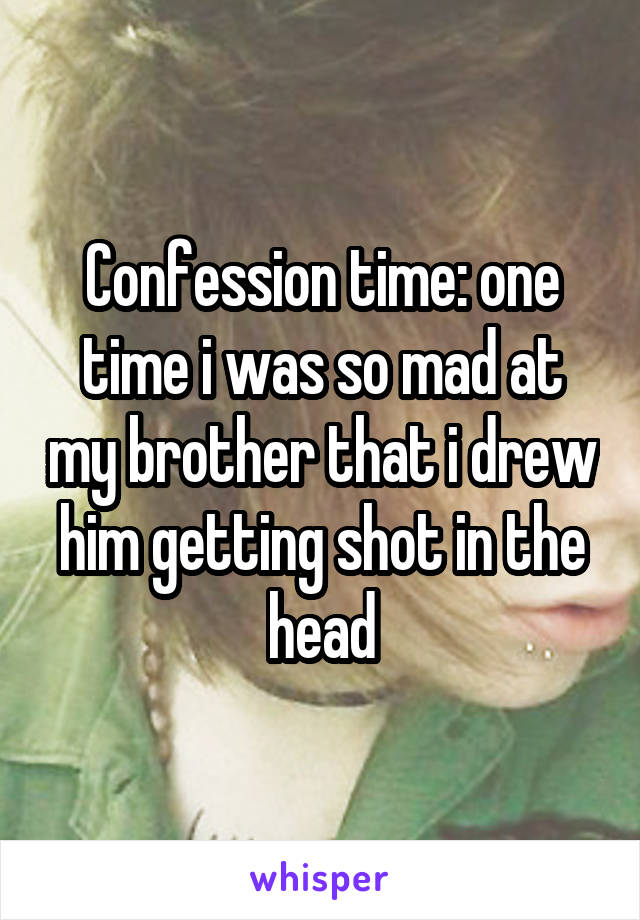 Confession time: one time i was so mad at my brother that i drew him getting shot in the head