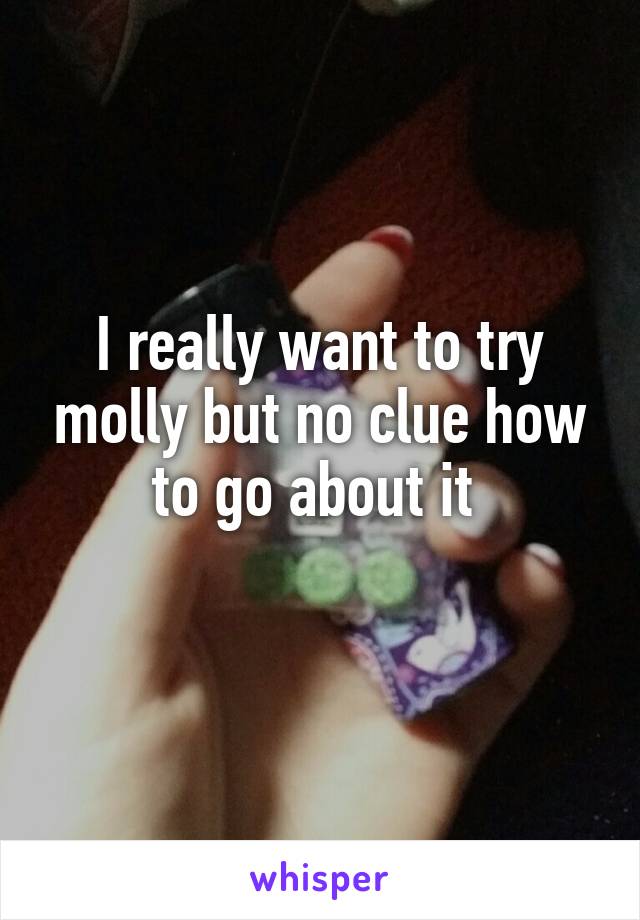 I really want to try molly but no clue how to go about it 
