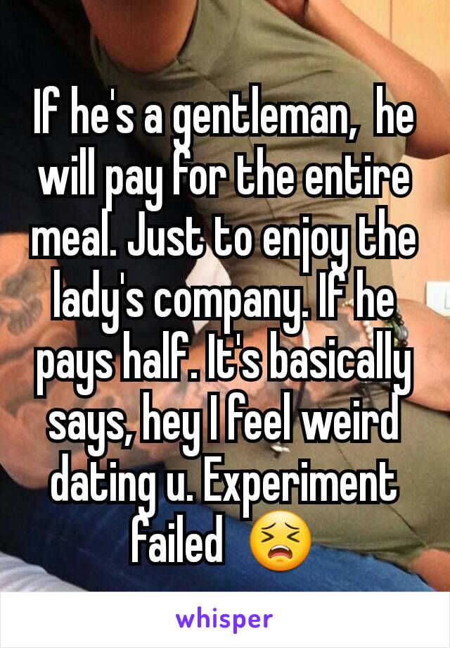 If he's a gentleman,  he will pay for the entire meal. Just to enjoy the lady's company. If he pays half. It's basically says, hey I feel weird dating u. Experiment failed  😣