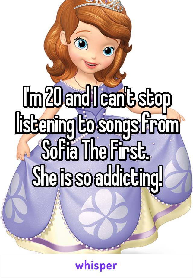 I'm 20 and I can't stop listening to songs from Sofia The First. 
She is so addicting!