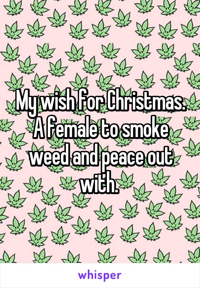 My wish for Christmas. A female to smoke weed and peace out with. 