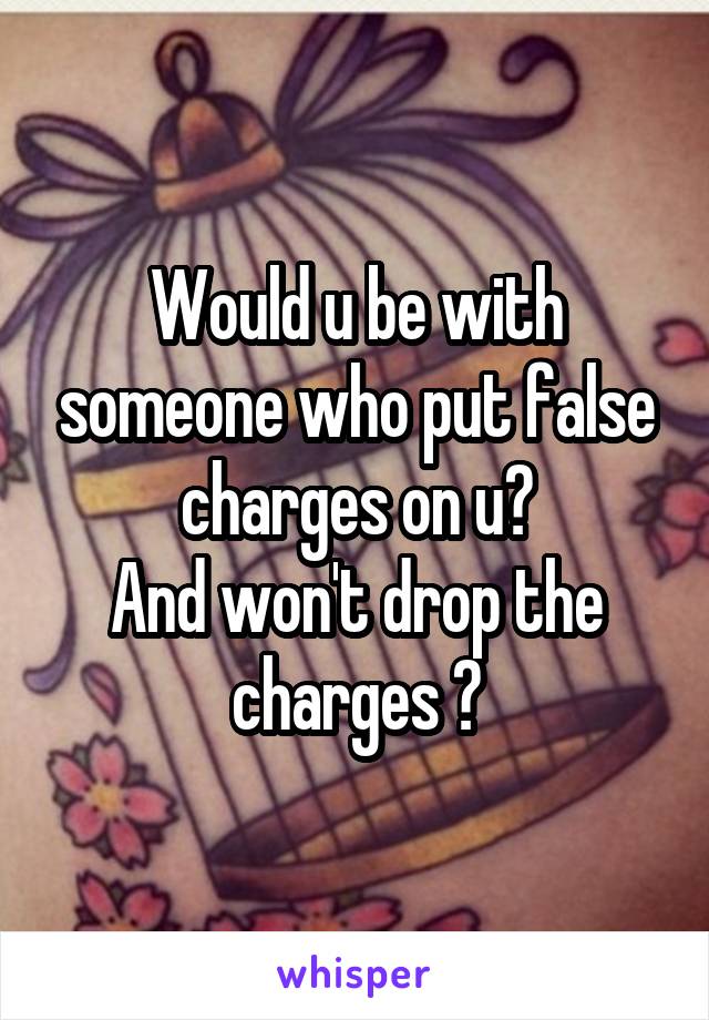Would u be with someone who put false charges on u?
And won't drop the charges ?