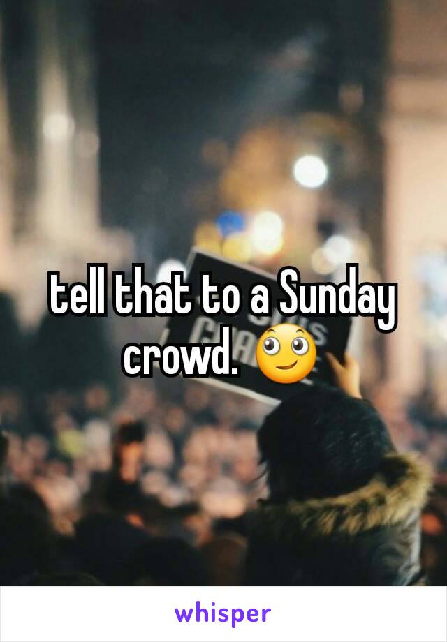 tell that to a Sunday crowd. 🙄