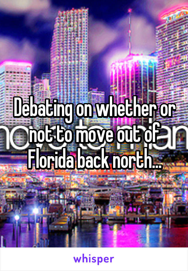 Debating on whether or not to move out of Florida back north...
