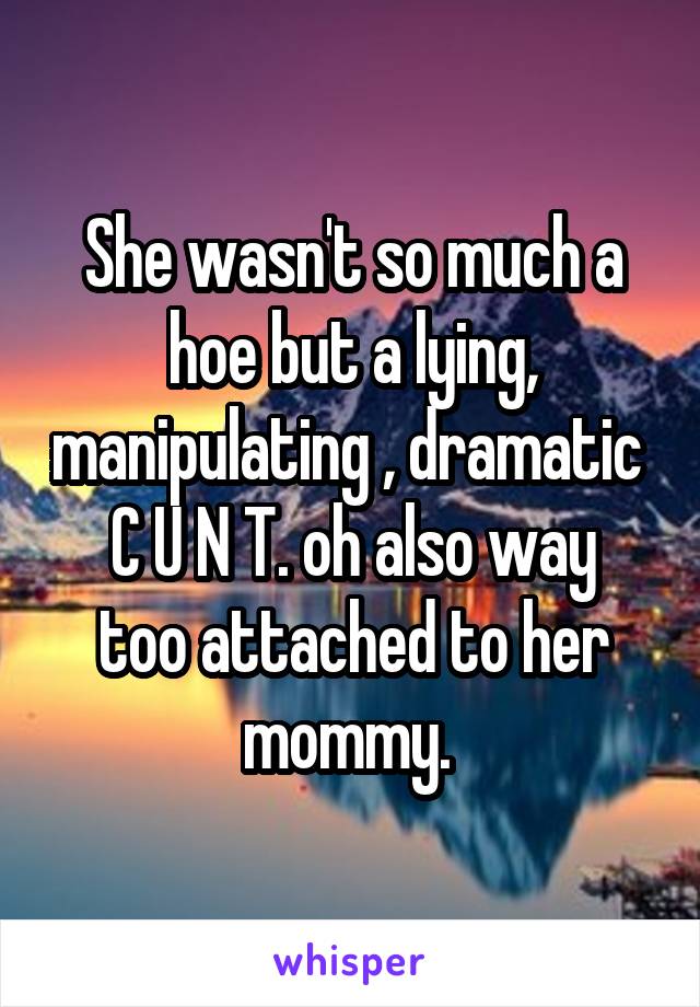 She wasn't so much a hoe but a lying, manipulating , dramatic 
C U N T. oh also way too attached to her mommy. 