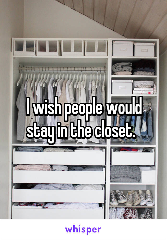 I wish people would stay in the closet.  