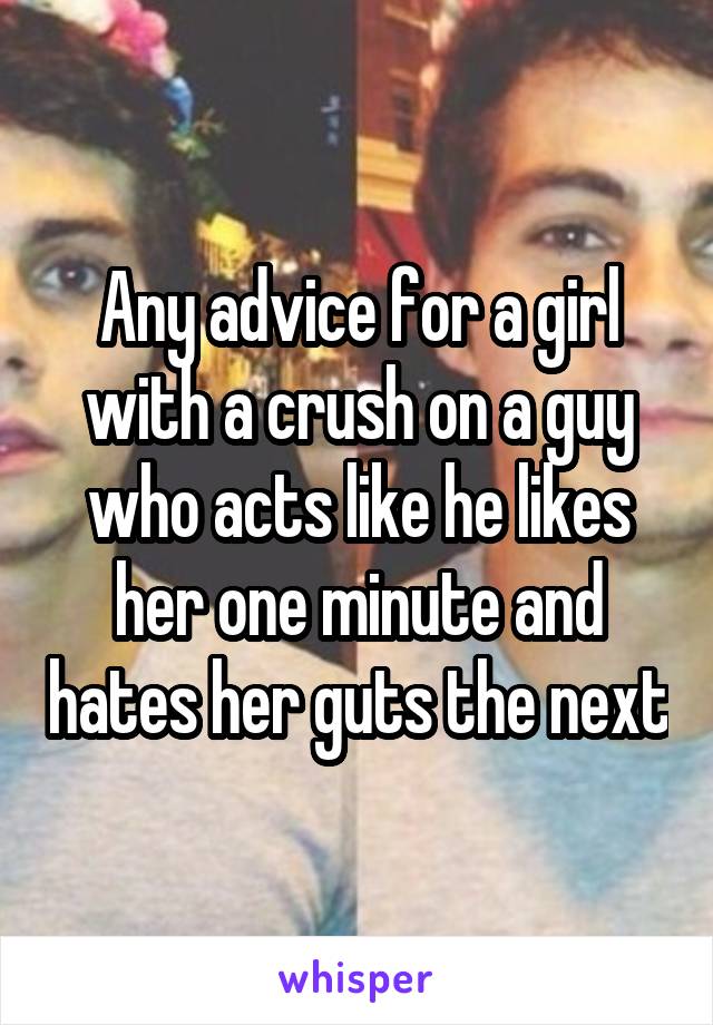 Any advice for a girl with a crush on a guy who acts like he likes her one minute and hates her guts the next