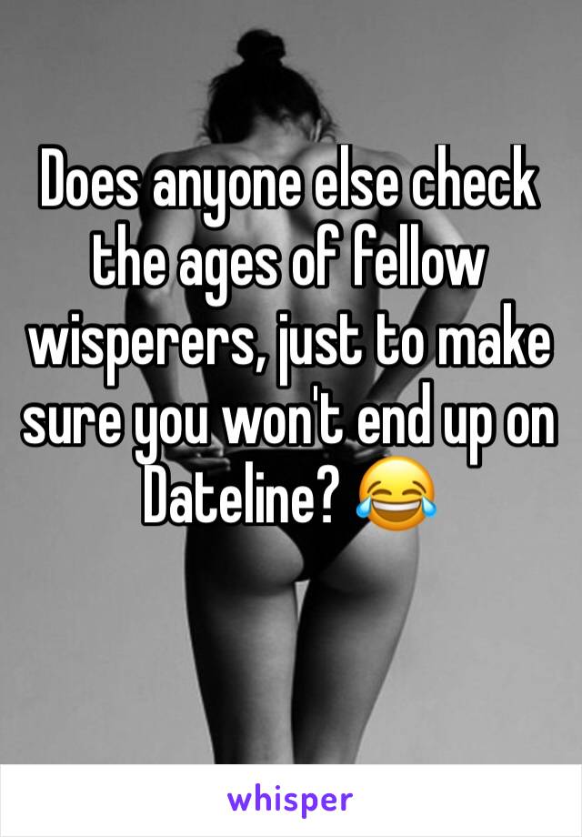Does anyone else check the ages of fellow wisperers, just to make sure you won't end up on Dateline? 😂