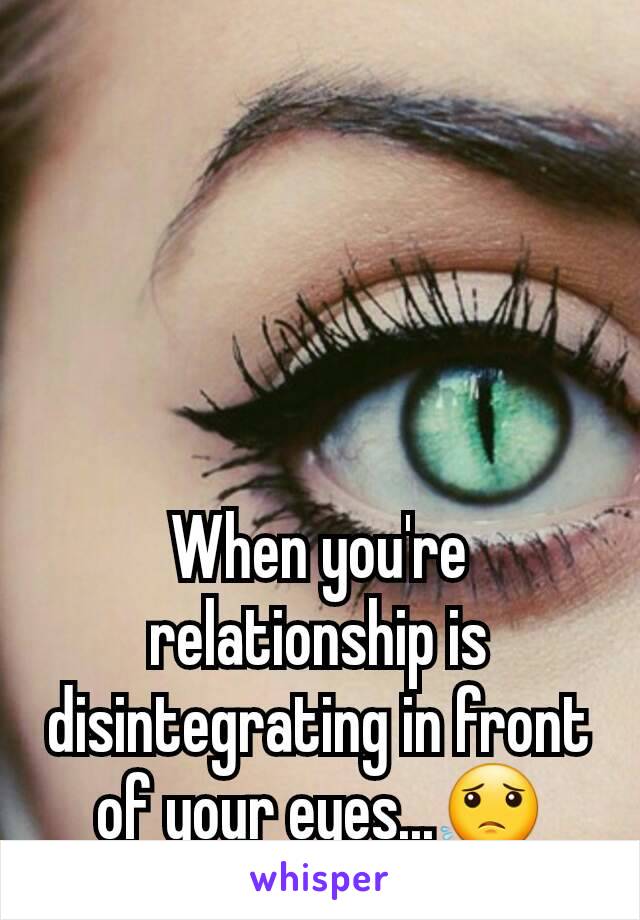 When you're relationship is disintegrating in front of your eyes...😟