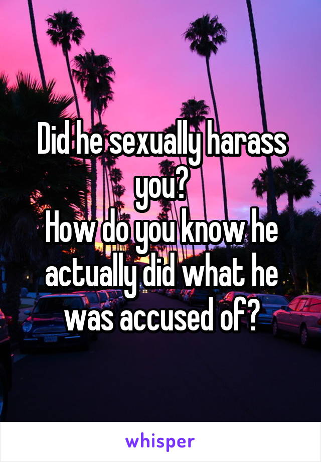 Did he sexually harass you?
How do you know he actually did what he was accused of?