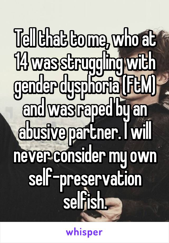 Tell that to me, who at 14 was struggling with gender dysphoria (FtM) and was raped by an abusive partner. I will never consider my own self-preservation selfish.