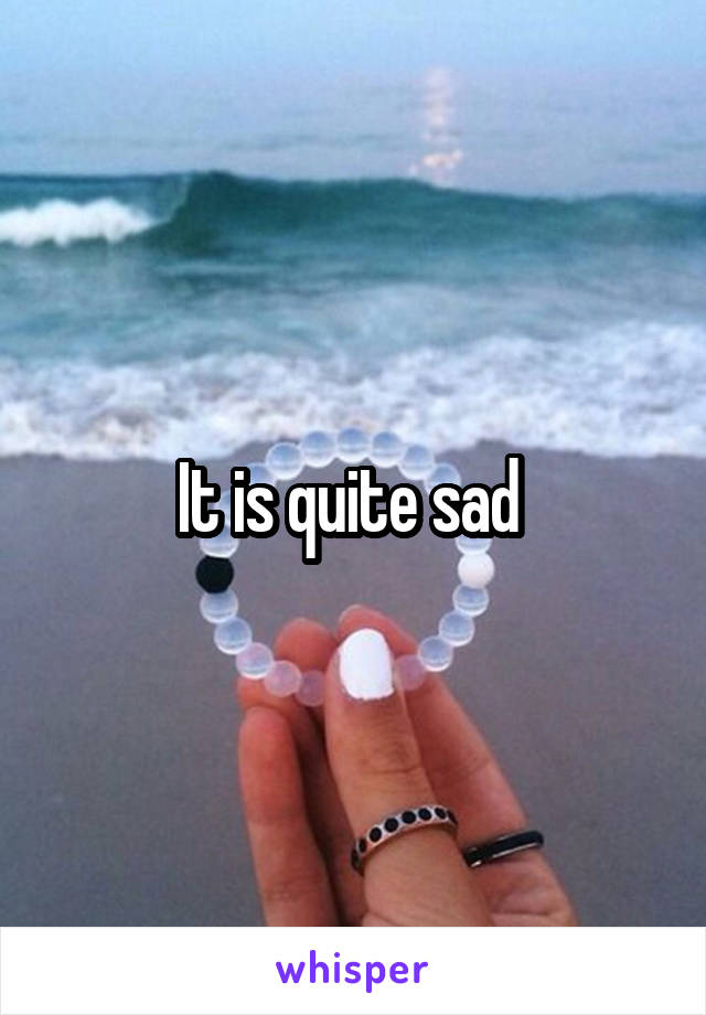 It is quite sad 