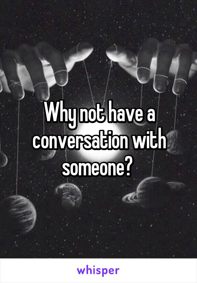 Why not have a conversation with someone? 