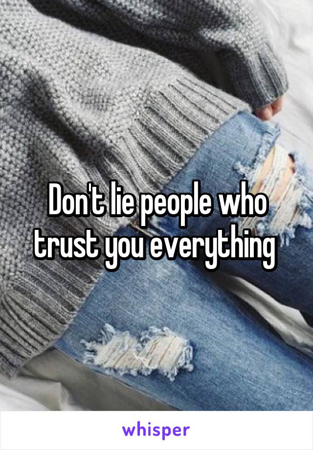 Don't lie people who trust you everything 