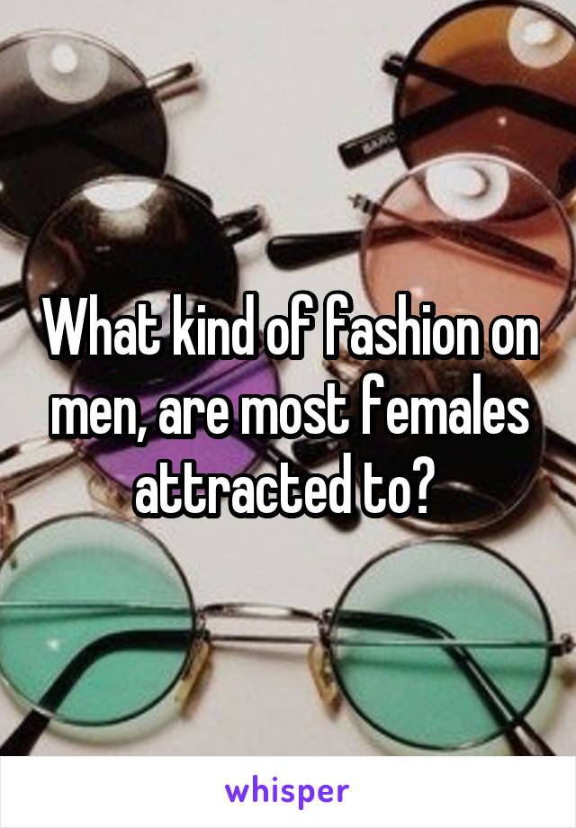 What kind of fashion on men, are most females attracted to? 