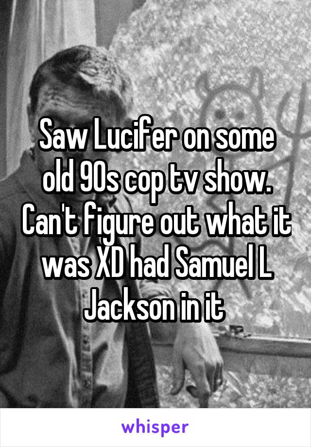 Saw Lucifer on some old 90s cop tv show. Can't figure out what it was XD had Samuel L Jackson in it 