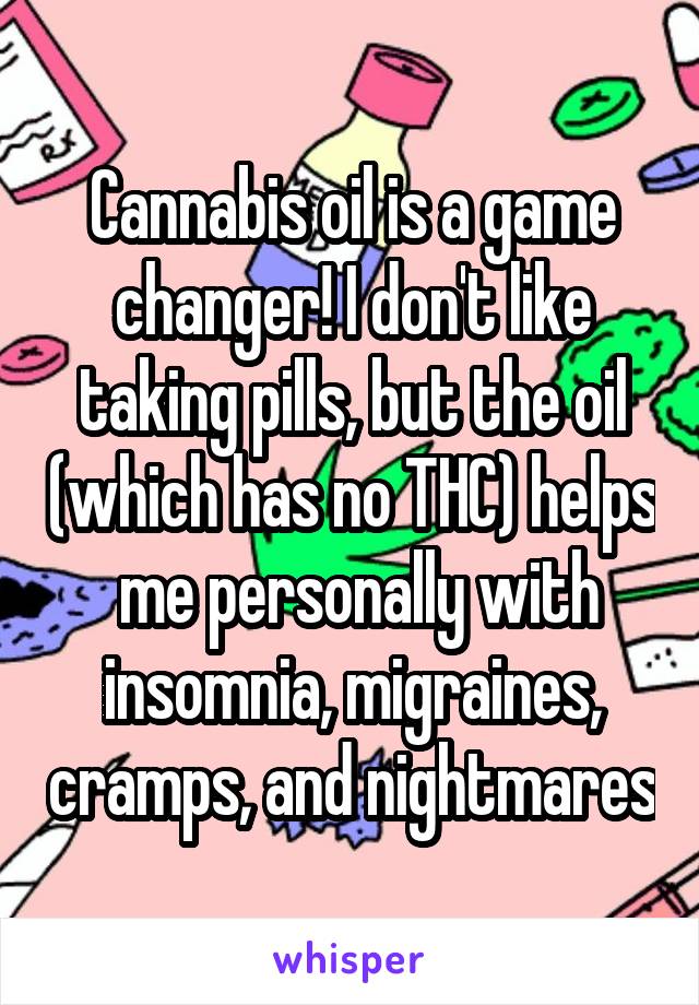 Cannabis oil is a game changer! I don't like taking pills, but the oil (which has no THC) helps  me personally with insomnia, migraines, cramps, and nightmares