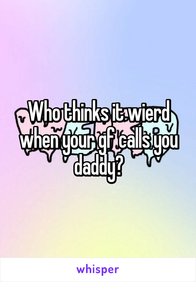 Who thinks it wierd when your gf calls you daddy?