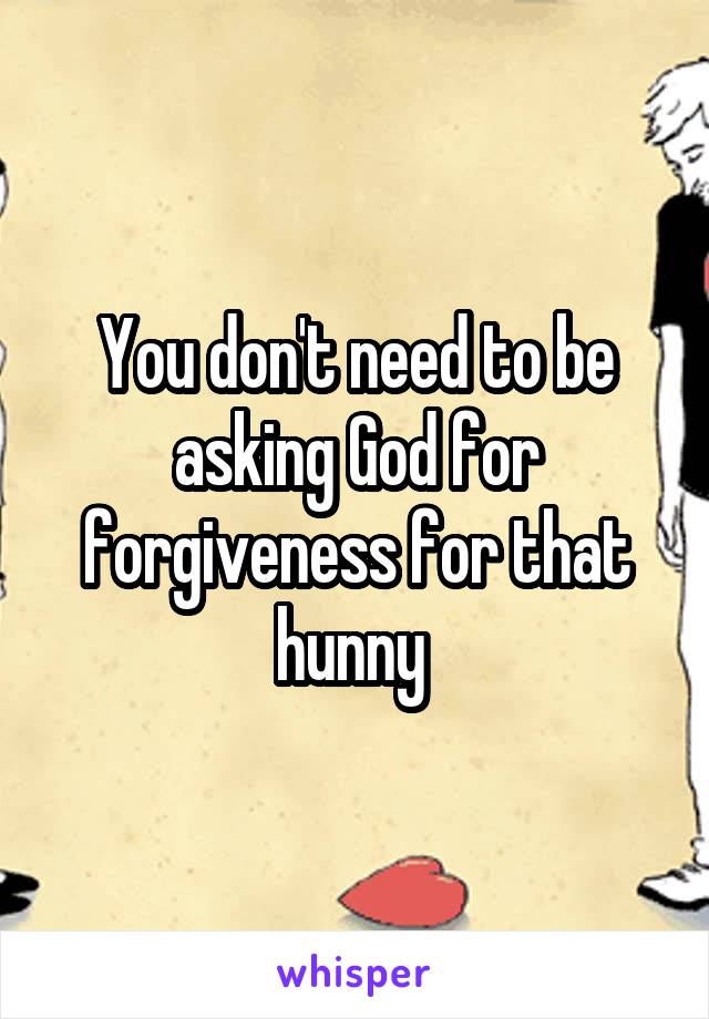 You don't need to be asking God for forgiveness for that hunny 