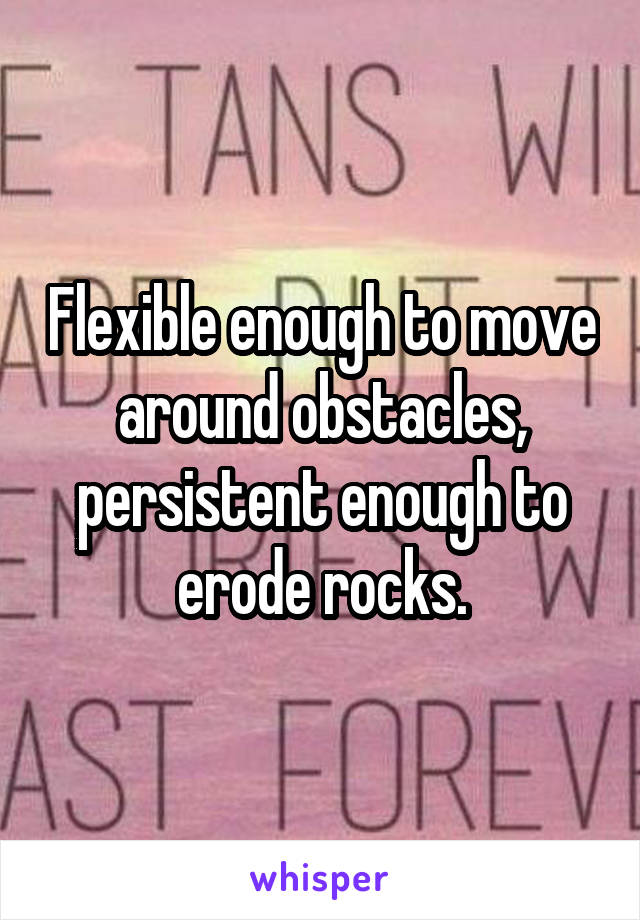 Flexible enough to move around obstacles, persistent enough to erode rocks.