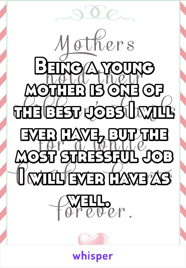 Being a young mother is one of the best jobs I will ever have, but the most stressful job I will ever have as well.  