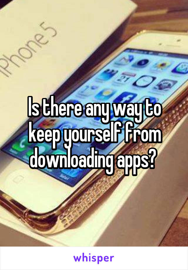 Is there any way to keep yourself from downloading apps? 