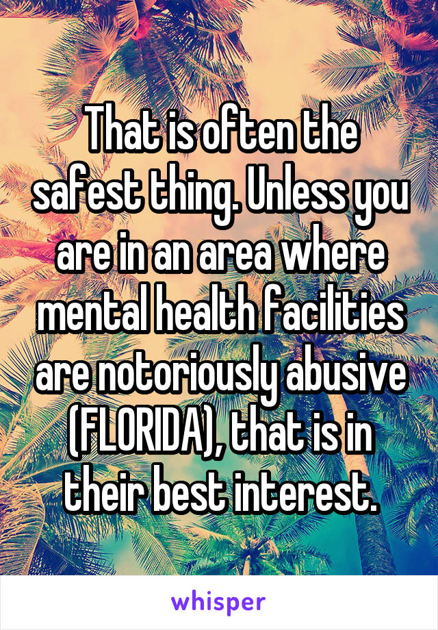 That is often the safest thing. Unless you are in an area where mental health facilities are notoriously abusive (FLORIDA), that is in their best interest.