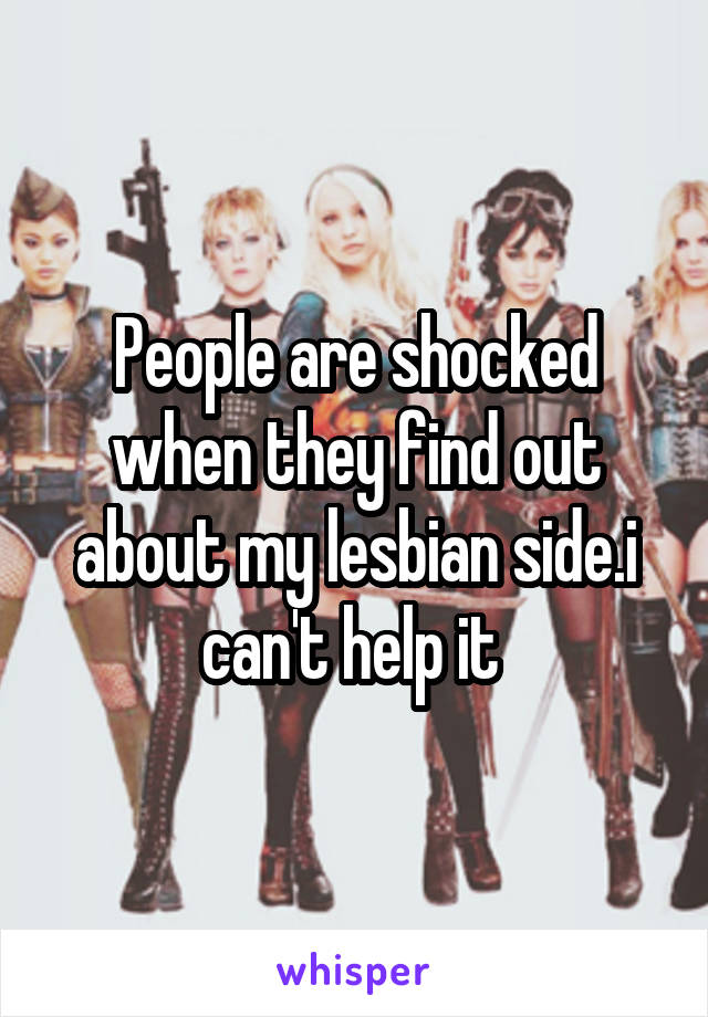 People are shocked when they find out about my lesbian side.i can't help it 
