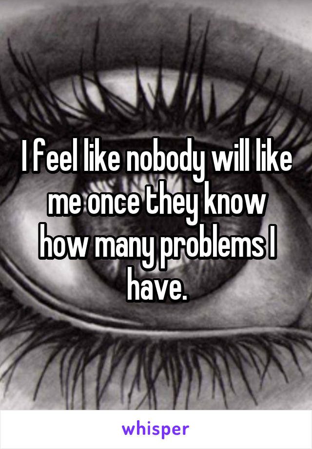 I feel like nobody will like me once they know how many problems I have.