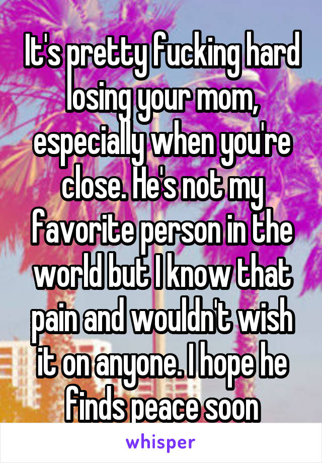 It's pretty fucking hard losing your mom, especially when you're close. He's not my favorite person in the world but I know that pain and wouldn't wish it on anyone. I hope he finds peace soon