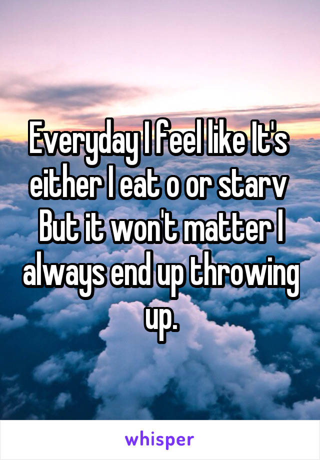 Everyday I feel like It's  either I eat o or starv 
But it won't matter I always end up throwing up.