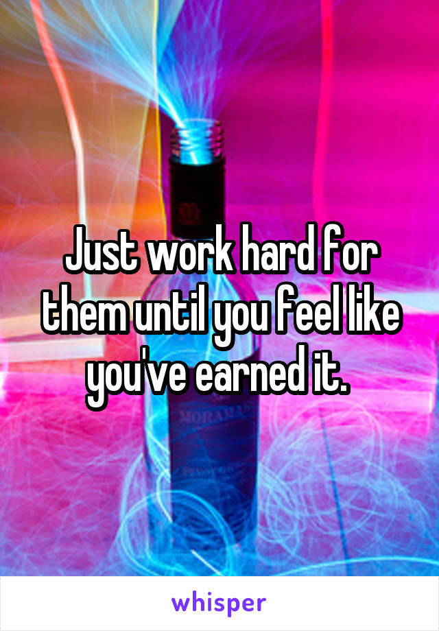 Just work hard for them until you feel like you've earned it. 