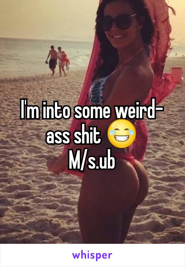 I'm into some weird-ass shit 😂
M/s.ub
