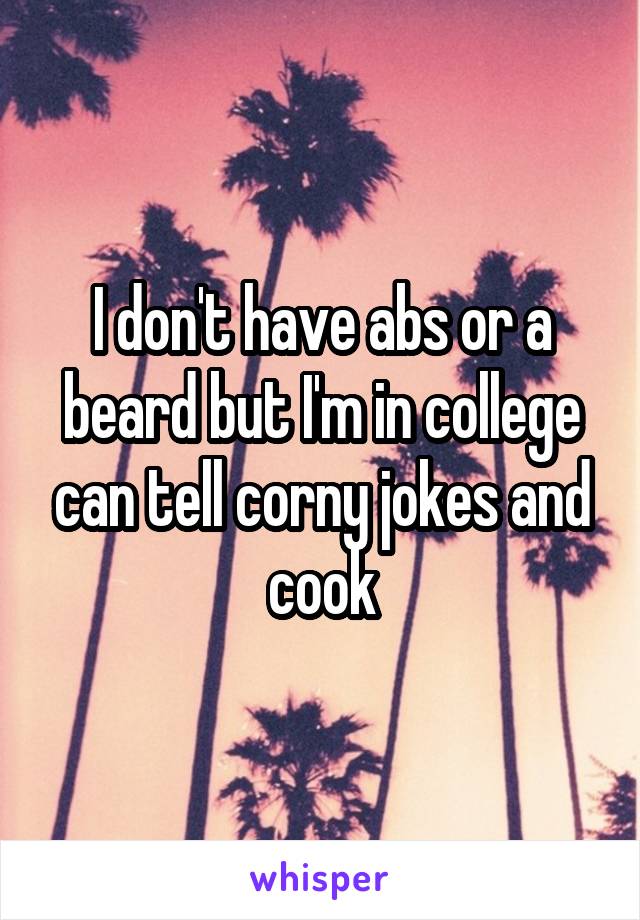 I don't have abs or a beard but I'm in college can tell corny jokes and cook