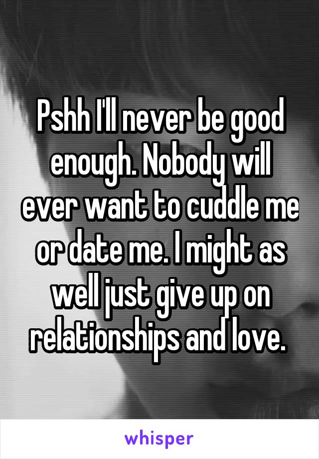 Pshh I'll never be good enough. Nobody will ever want to cuddle me or date me. I might as well just give up on relationships and love. 