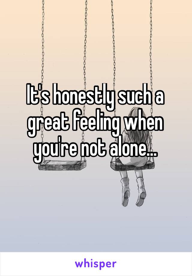 It's honestly such a great feeling when you're not alone…