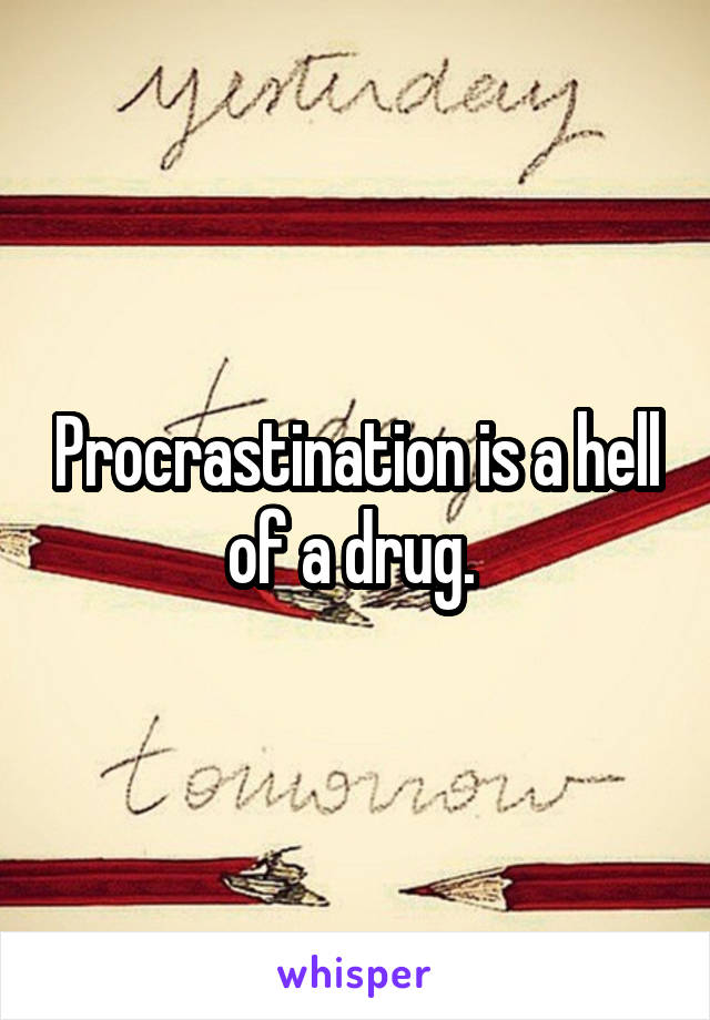 Procrastination is a hell of a drug. 