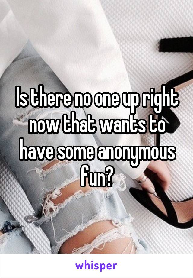 Is there no one up right now that wants to have some anonymous fun?