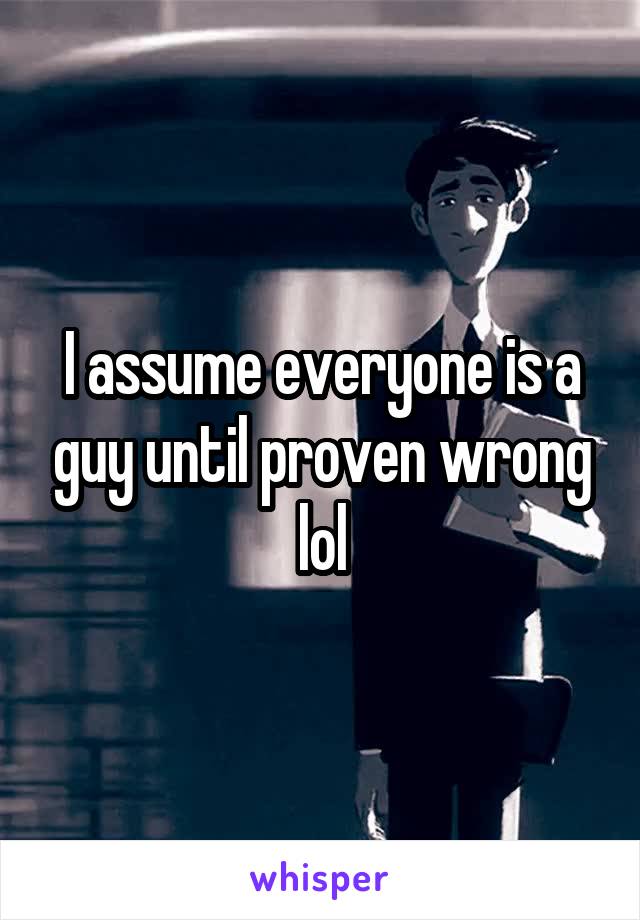 I assume everyone is a guy until proven wrong lol