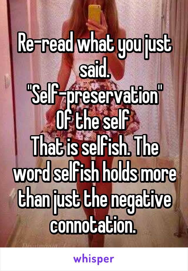 Re-read what you just said. "Self-preservation"
Of the self 
That is selfish. The word selfish holds more than just the negative connotation. 