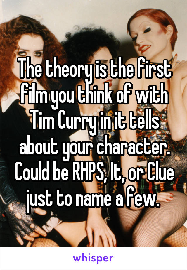 The theory is the first film you think of with Tim Curry in it tells about your character. Could be RHPS, It, or Clue just to name a few. 