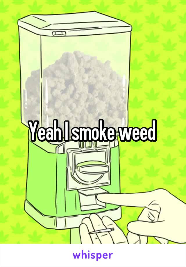 Yeah I smoke weed 
