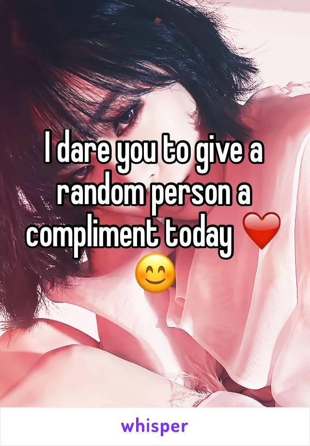 I dare you to give a random person a compliment today ❤️😊